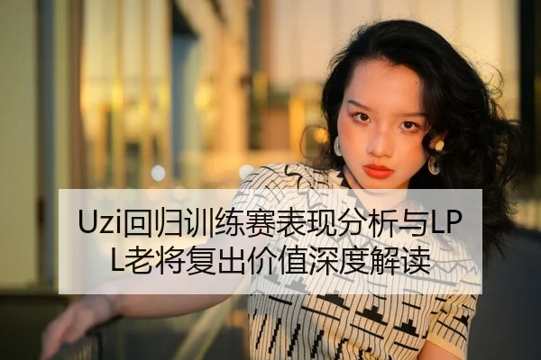Uzi回归训练赛表现分析与LPL老将复出价值深度解读
